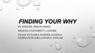 FINDING YOUR WHY
BY WRITER: SIMON SINEK
MINHAJ UNIVERSITY LAHORE
TEAM: ZUNAIRA HAIDER,ALEENA
NOSHAD,SWAIBA,UBAIDA ANWAR
 