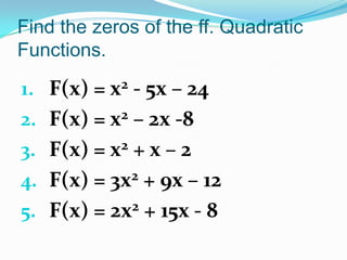Find the zeros of the ff. Quadratic
Functions.
1. F(x) = x2 - 5x – 24
2. F(x) = x2 – 2x -8
3. F(x) = x2 + x – 2
4. F(x) = 3x2 + 9x – 12
5. F(x) = 2x2 + 15x - 8
 