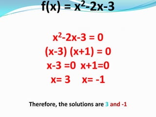 f(x) = x2-2x-3
x2-2x-3 = 0
(x-3) (x+1) = 0
x-3 =0 x+1=0
x= 3 x= -1
Therefore, the solutions are 3 and -1
 