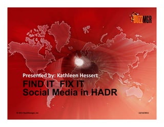 Presented by: Kathleen Hessert
      FIND IT FIX IT
      Social Media in HADR
© 2011 BuzzManager, Inc                12/14/2011
 