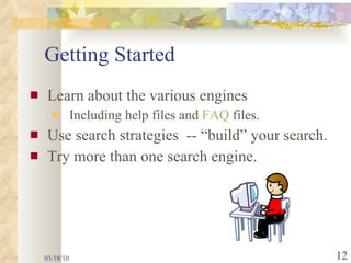 Getting Started Learn about the various engines  Including help files and  FAQ  files. Use search strategies  -- “build” your search. Try more than one search engine. 03/18/10 