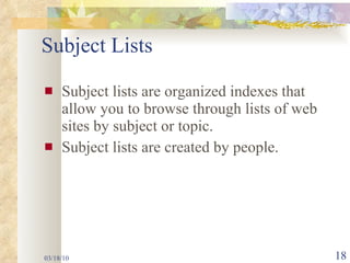 Subject Lists Subject lists are organized indexes that allow you to browse through lists of web sites by subject or topic.  Subject lists are created by people. 03/18/10 