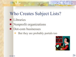 Who Creates Subject Lists? Libraries Nonprofit organizations Dot-com businesses But they are probably portals too 03/18/10 