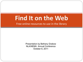 Find It on the Web Free online resources to use in the library Presentation by Bethany Grabow NLA/NEMA  Annual Conference October 6, 2011 