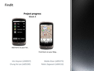 Project progress
                            Week 4




 Add Items to your list..

                                     Find them on your Map..




  Irès Heynen (s500937)                    Waldo Kloor (s895273)
Chung Ho Lee (s605240)                  Robin Zegwaart (s684116)
 