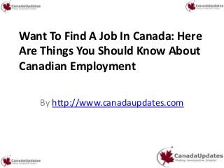 Want To Find A Job In Canada: Here
Are Things You Should Know About
Canadian Employment
By http://www.canadaupdates.com
 