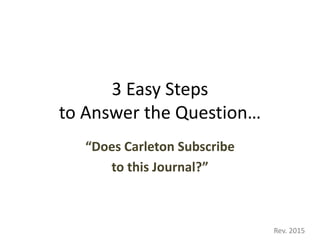 3 Easy Steps
to Answer the Question…
“Does Carleton Subscribe
to this Journal?”
Rev. 2015
 