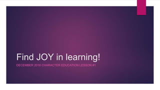 Find JOY in learning!
DECEMBER 2016 CHARACTER EDUCATION LESSON #1
 