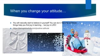 When you change your attitude…
 You will naturally start to believe in yourself! You can do it. Not only will these
things help you find joy in learning… but joy in LIFE!
 https://daringtolivefully.com/positive-attitude
 