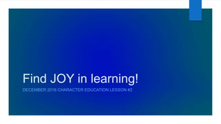 Find JOY in learning!
DECEMBER 2016 CHARACTER EDUCATION LESSON #2
 