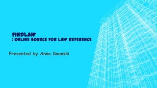 FINDLAW

: ONLINE SOURCE FOR LAW REFERENCE
Presented by Anna Iwanski

 