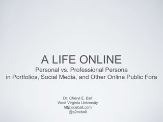 A LIFE ONLINE
Personal vs. Professional Persona
in Portfolios, Social Media, and Other Online Public Fora
Dr. Cheryl E. Ball
West Virginia University
http://ceball.com
@s2ceball
 
