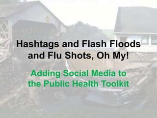 Hashtags and Flash Floods
  and Flu Shots, Oh My!
   Adding Social Media to
  the Public Health Toolkit
 