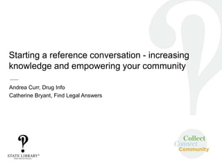 Starting a reference conversation - increasing
knowledge and empowering your community
Andrea Curr, Drug Info
Catherine Bryant, Find Legal Answers
 