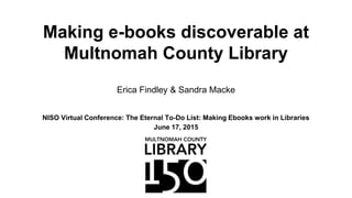 Making e-books discoverable at
Multnomah County Library
NISO Virtual Conference: The Eternal To-Do List: Making Ebooks work in Libraries
June 17, 2015
Erica Findley & Sandra Macke
 