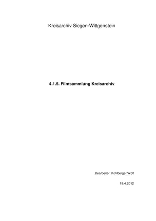 Kreisarchiv Siegen-Wittgenstein




4.1.5. Filmsammlung Kreisarchiv




                     Bearbeiter: Kohlberger/Wolf


                                      19.4.2012
 