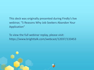 This deck was originally presented during Findly’s live 
webinar, “5 Reasons Why Job Seekers Abandon Your 
Application” 
To view the full webinar replay, please visit: 
https://www.brighttalk.com/webcast/12037/133453 
 