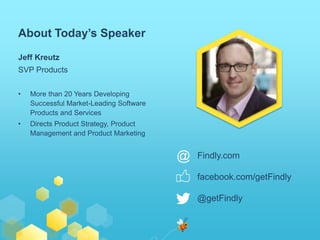 Jeff Kreutz 
SVP Products 
• More than 20 Years Developing 
Successful Market-Leading Software 
Products and Services 
• Directs Product Strategy, Product 
Management and Product Marketing 
Findly.com 
facebook.com/getFindly 
@getFindly 
About Today’s Speaker 
@ 
 