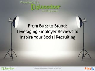 Confidential and Proprietary © Glassdoor, Inc. 2008-2014
Click to edit Master title styleClick to edit Master title style
From Buzz to Brand:
Leveraging Employer Reviews to
Inspire Your Social Recruiting
for Employers
Presentation by:
 