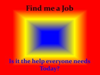 Find me a Job
Is it the help everyone needs
Today?
 