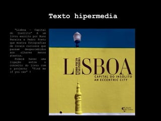 Texto hipermedia  “Lisboa – Capital do Insólito” é um livro escrito por Nuno Pereira e Pedro Preto que mostra fotografias de locais curiosos que passam despercebidos aos olhares menos atentos.   Poderá haver uma ligação entre o conceito do livro com o projecto  “Find me ifyoucan” ? 