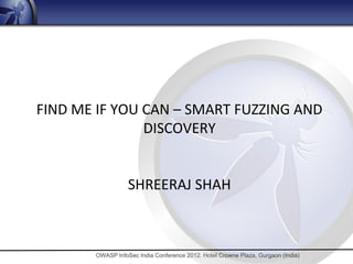 FIND ME IF YOU CAN – SMART FUZZING AND
               DISCOVERY


                  SHREERAJ SHAH



       OWASP InfoSec India Conference 2012. Hotel Crowne Plaza, Gurgaon (India)
 