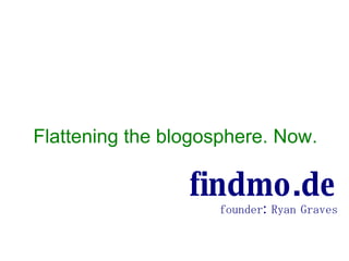 Flattening the blogosphere. Now. findmo.de founder: Ryan Graves 