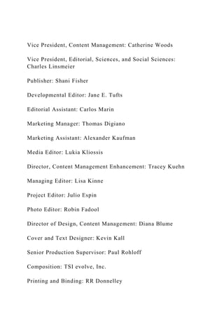 Vice President, Content Management: Catherine Woods
Vice President, Editorial, Sciences, and Social Sciences:
Charles Linsmeier
Publisher: Shani Fisher
Developmental Editor: Jane E. Tufts
Editorial Assistant: Carlos Marin
Marketing Manager: Thomas Digiano
Marketing Assistant: Alexander Kaufman
Media Editor: Lukia Kliossis
Director, Content Management Enhancement: Tracey Kuehn
Managing Editor: Lisa Kinne
Project Editor: Julio Espin
Photo Editor: Robin Fadool
Director of Design, Content Management: Diana Blume
Cover and Text Designer: Kevin Kall
Senior Production Supervisor: Paul Rohloff
Composition: TSI evolve, Inc.
Printing and Binding: RR Donnelley
 