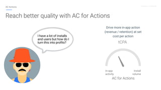 Proprietary + Conﬁdential
AC Actions
Reach better quality with AC for Actions
I have a lot of installs
and users but how d...