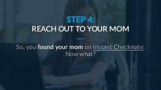 STEP 4:
REACH OUT TO YOUR MOM
So, you found your mom on Instant Checkmate.
Now what?
 