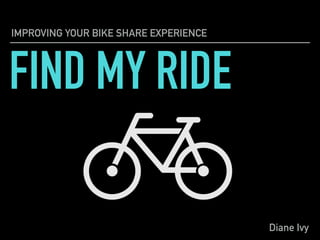FIND MY RIDE
IMPROVING YOUR BIKE SHARE EXPERIENCE
Diane Ivy
 