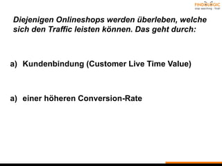 Diejenigen Onlineshops werden überleben, welche
sich den Traffic leisten können. Das geht durch:
a) Kundenbindung (Customer Live Time Value)
a) einer höheren Conversion-Rate
 
