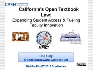 California's Open Textbook
              Law:
Expanding Student Access & Fueling
        Faculty Innovation




             Una Daly
     OpenCourseware Consortium

      Mid-Pacific ICT 2013 Conference   1
 