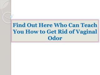 Find Out Here Who Can Teach 
You How to Get Rid of Vaginal 
Odor 
 