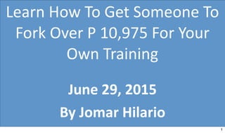 Learn	
  How	
  To	
  Get	
  Someone	
  To	
  
Fork	
  Over	
  P	
  10,975	
  For	
  Your	
  
Own	
  Training
June	
  29,	
  2015
By	
  Jomar	
  Hilario
1
 