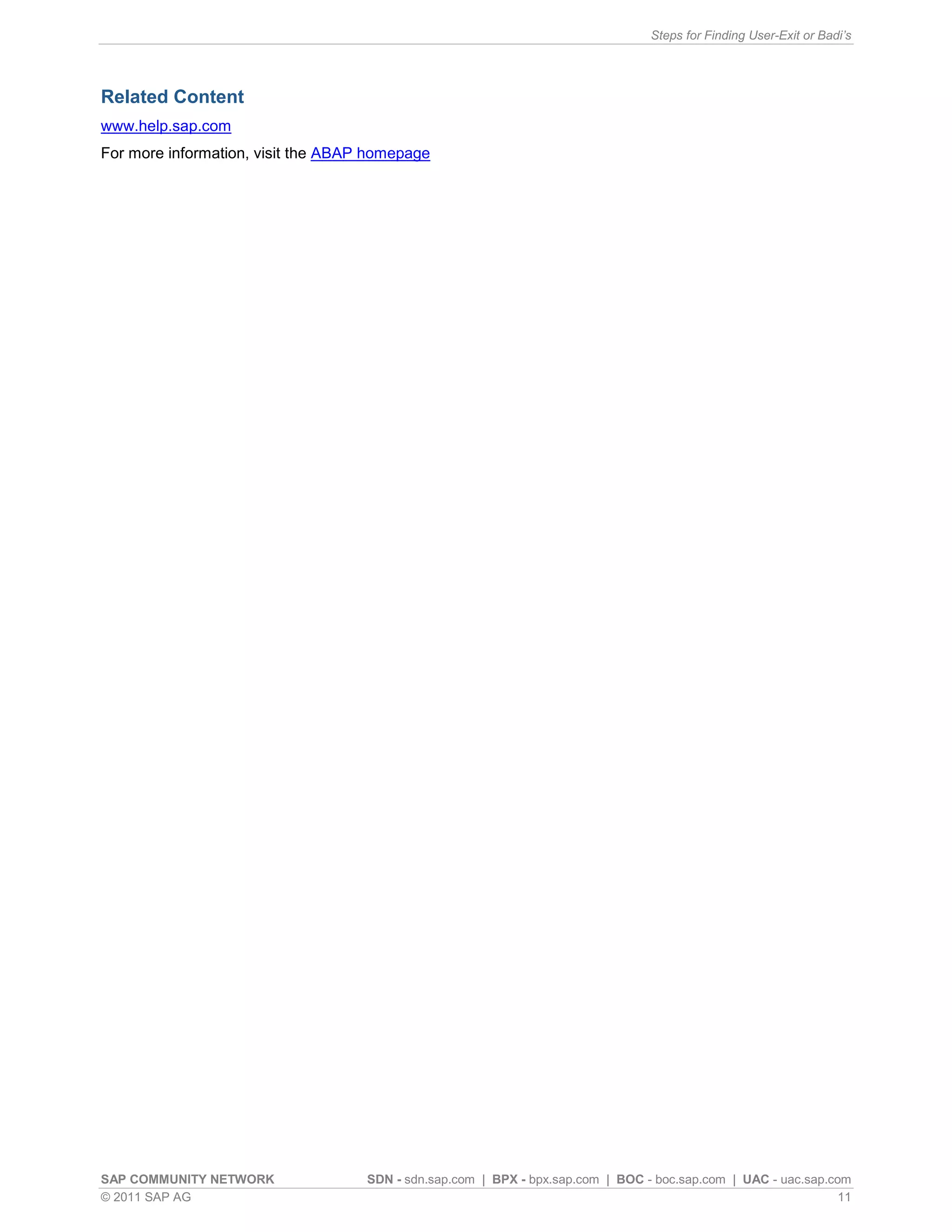 Steps for Finding User-Exit or Badi’s




Related Content
www.help.sap.com
For more information, visit the ABAP homepage




SAP COMMUNITY NETWORK               SDN - sdn.sap.com | BPX - bpx.sap.com | BOC - boc.sap.com | UAC - uac.sap.com
© 2011 SAP AG                                                                                                   11
 