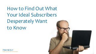 How to Find Out What 
Your Ideal Subscribers 
Desperately Want 
to Know 
PAM NEELY 
build your list, build your business 
 
