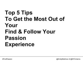 Top 5 Tips
   To Get the Most Out of
   Your
   Find & Follow Your
   Passion
   Experience

#FindPassion         @EmilyMiethner of @NYCinterns
 