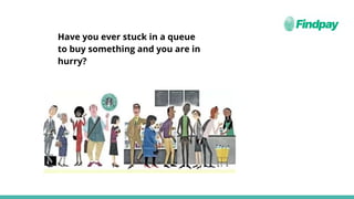 Have you ever stuck in a queue
to buy something and you are in
hurry?
 