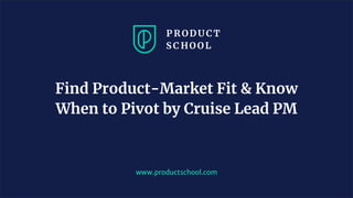 www.productschool.com
Find Product-Market Fit & Know
When to Pivot by Cruise Lead PM
 