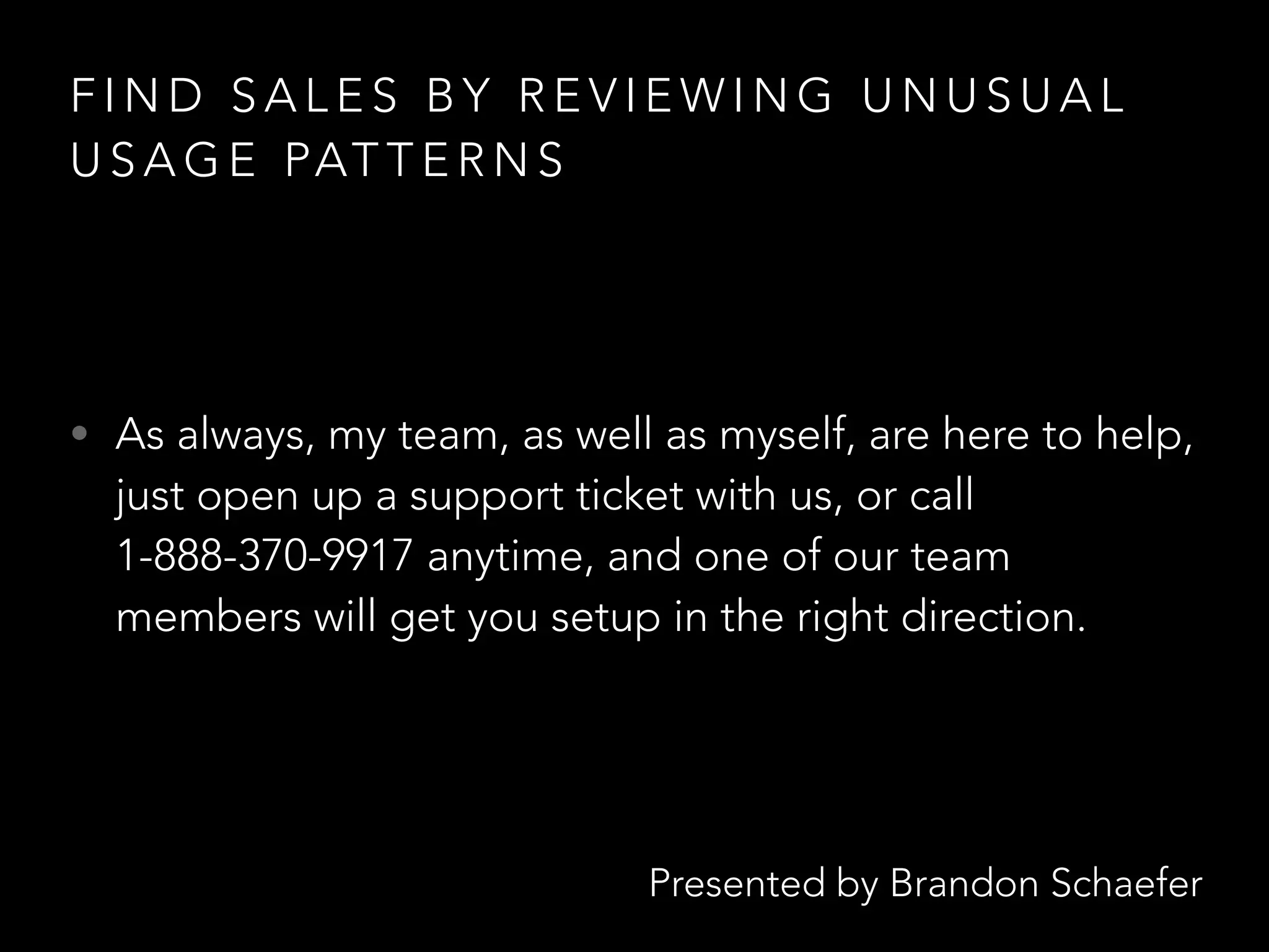 Presented by Brandon Schaefer
F I N D S A L E S B Y R E V I E W I N G U N U S U A L
U S A G E PAT T E R N S
• As always, my team, as well as myself, are here to help,
just open up a support ticket with us, or call
1-888-370-9917 anytime, and one of our team
members will get you setup in the right direction.
 