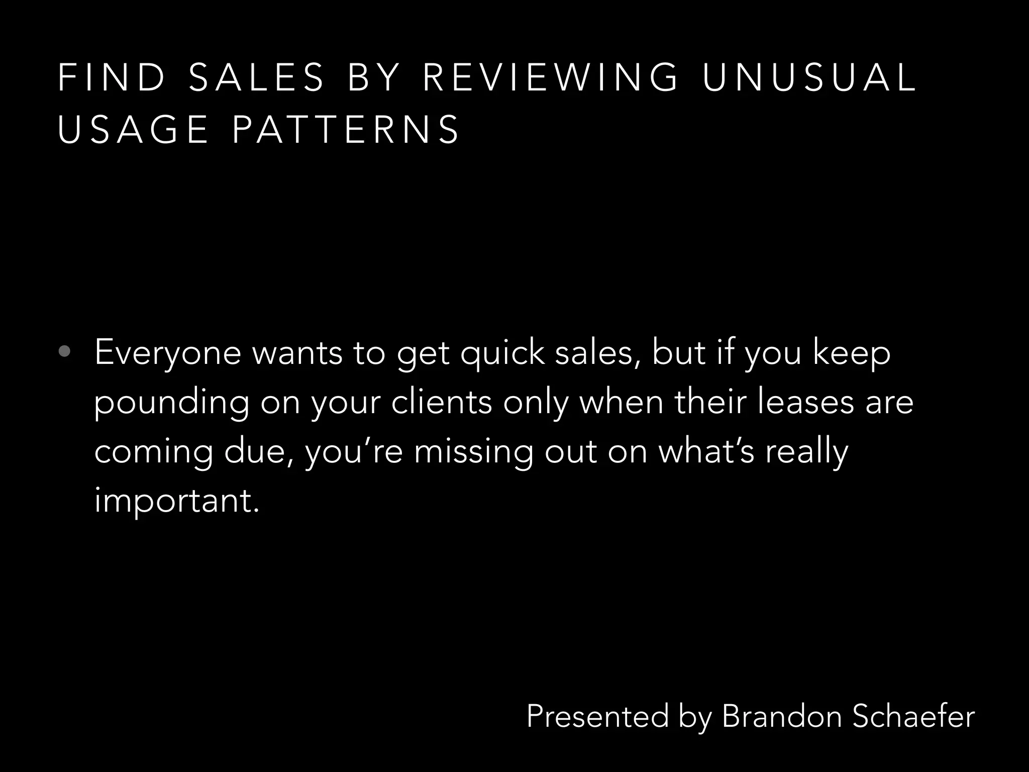 Presented by Brandon Schaefer
F I N D S A L E S B Y R E V I E W I N G U N U S U A L
U S A G E PAT T E R N S
• Everyone wants to get quick sales, but if you keep
pounding on your clients only when their leases are
coming due, you’re missing out on what’s really
important.
 