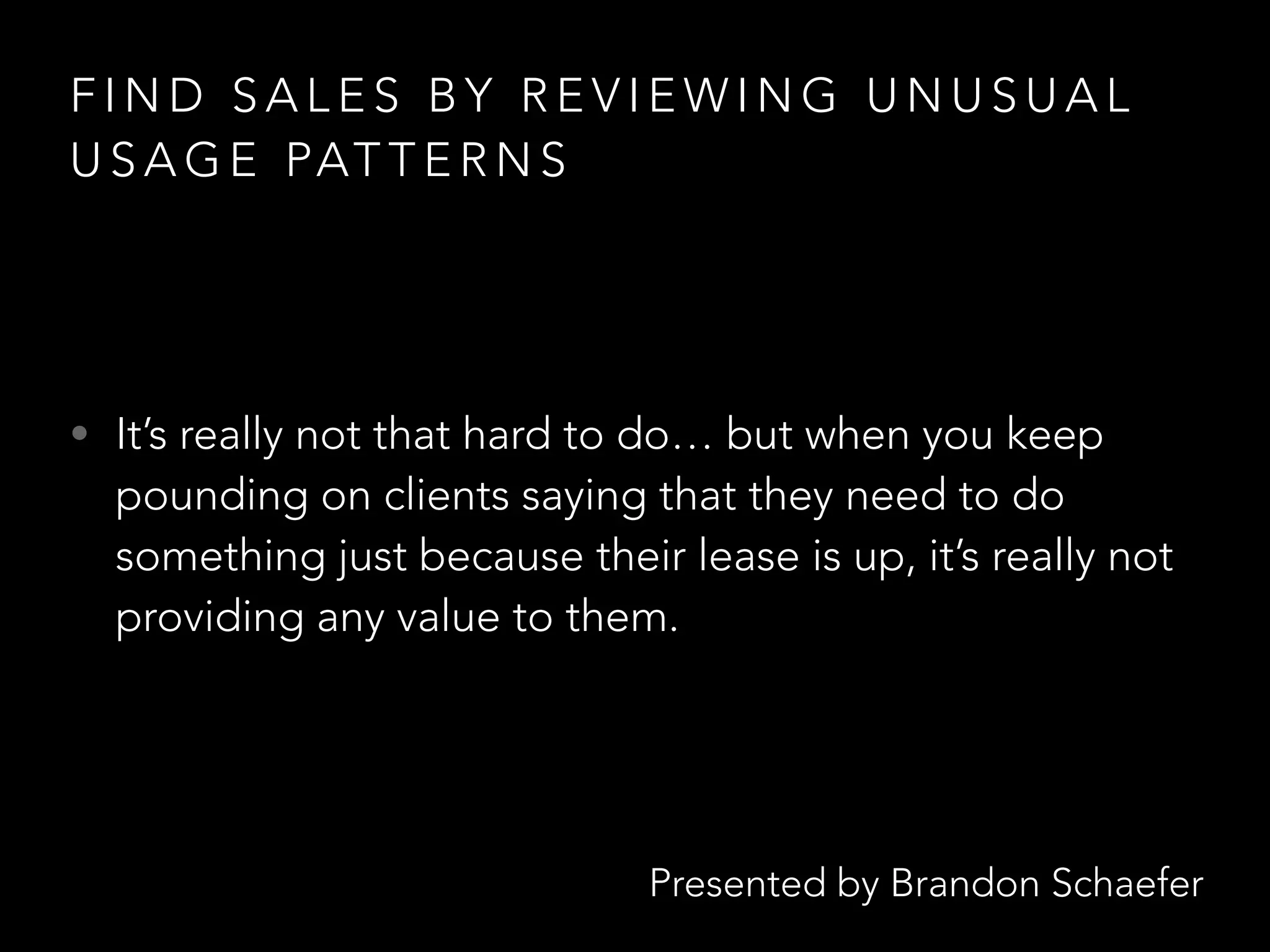 Presented by Brandon Schaefer
F I N D S A L E S B Y R E V I E W I N G U N U S U A L
U S A G E PAT T E R N S
• It’s really not that hard to do… but when you keep
pounding on clients saying that they need to do
something just because their lease is up, it’s really not
providing any value to them.
 