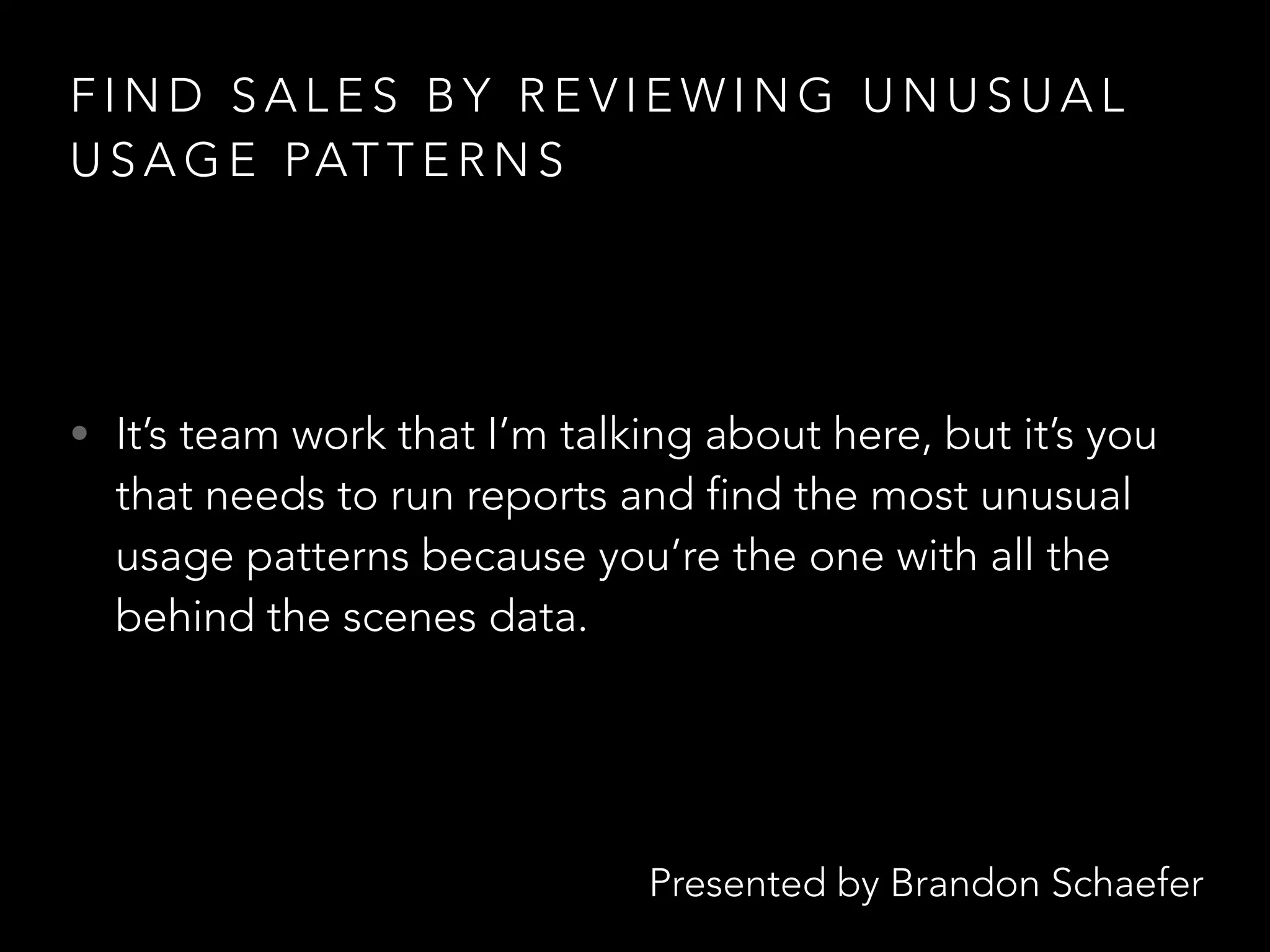 Presented by Brandon Schaefer
F I N D S A L E S B Y R E V I E W I N G U N U S U A L
U S A G E PAT T E R N S
• It’s team work that I’m talking about here, but it’s you
that needs to run reports and find the most unusual
usage patterns because you’re the one with all the
behind the scenes data.
 
