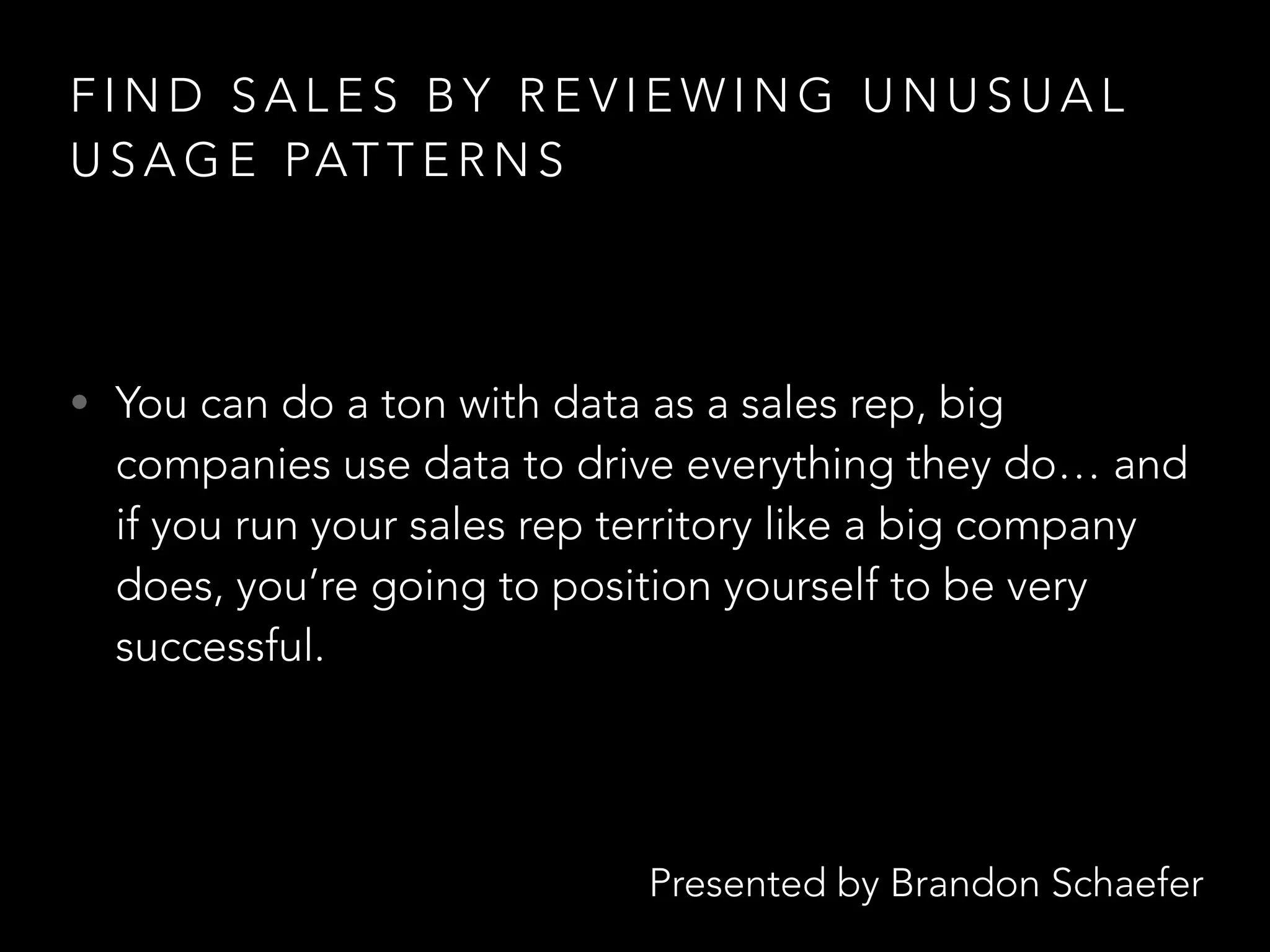 Presented by Brandon Schaefer
F I N D S A L E S B Y R E V I E W I N G U N U S U A L
U S A G E PAT T E R N S
• You can do a ton with data as a sales rep, big
companies use data to drive everything they do… and
if you run your sales rep territory like a big company
does, you’re going to position yourself to be very
successful.
 