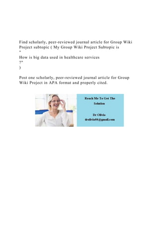 Find scholarly, peer-reviewed journal article for Group Wiki
Project subtopic ( My Group Wiki Project Subtopic is
"
How is big data used in healthcare services
?"
)
Post one scholarly, peer-reviewed journal article for Group
Wiki Project in APA format and properly cited.
 
