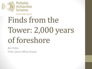 Finds from the
Tower: 2,000 years
of foreshore
Ben Paites
Finds Liaison Officer (Essex)
 