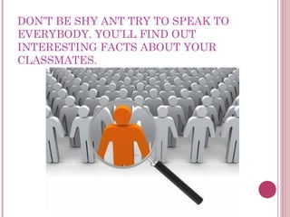 DON’T BE SHY ANT TRY TO SPEAK TO
EVERYBODY. YOU’LL FIND OUT
INTERESTING FACTS ABOUT YOUR
CLASSMATES.
 