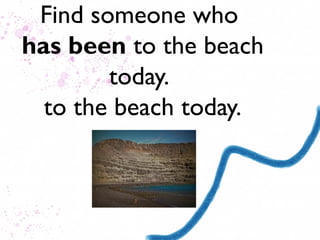 Find someone who
has been to the beach
        today.
  to the beach today.
 