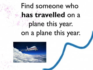 Find someone who
has travelled on a
   plane this year.
on a plane this year.
 